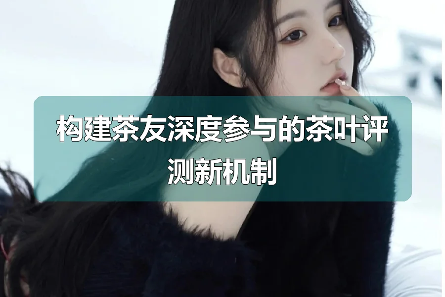 构建茶友深度参与的茶叶评测新机制
